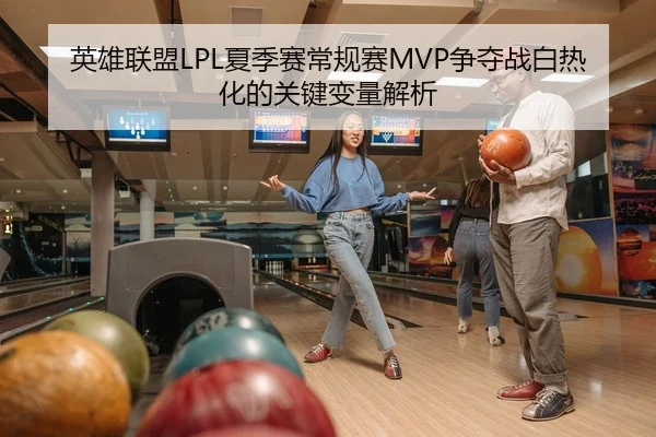 英雄联盟LPL夏季赛常规赛MVP争夺战白热化的关键变量解析
