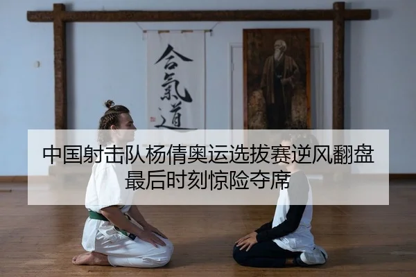 中国射击队杨倩奥运选拔赛逆风翻盘 最后时刻惊险夺席