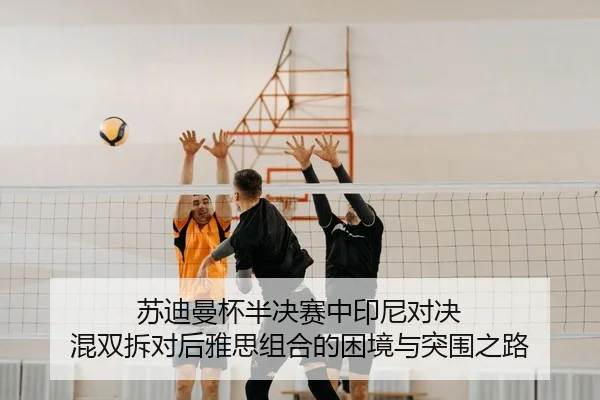 苏迪曼杯半决赛中印尼对决 混双拆对后雅思组合的困境与突围之路